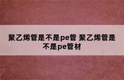 聚乙烯管是不是pe管 聚乙烯管是不是pe管材